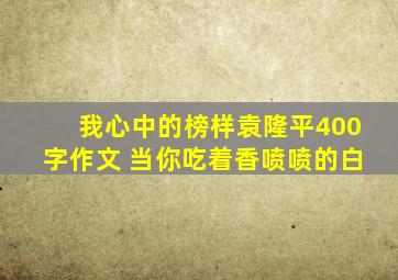 我心中的榜样袁隆平400字作文 当你吃着香喷喷的白